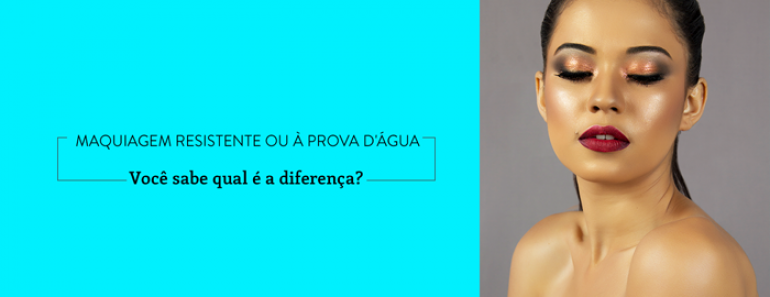 Maquiagem resistente ou à prova d’água: Você sabe qual é a diferença?