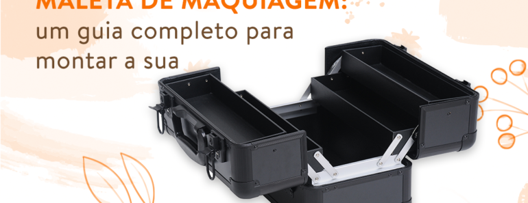Maleta de maquiagem: um guia completo para montar a sua